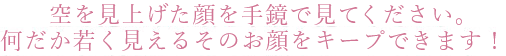 空を見上げた顔を手鏡で見てください。何だか若く見えるそのお顔をキープできます!